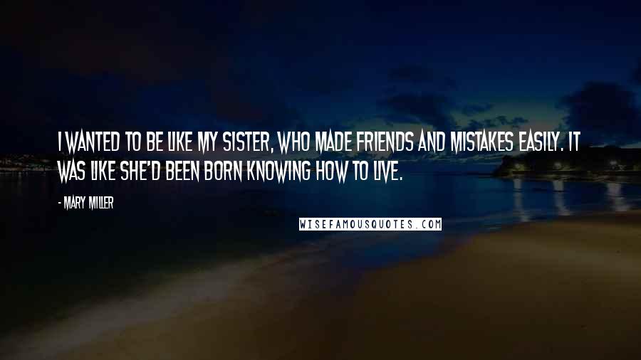 Mary Miller Quotes: I wanted to be like my sister, who made friends and mistakes easily. It was like she'd been born knowing how to live.