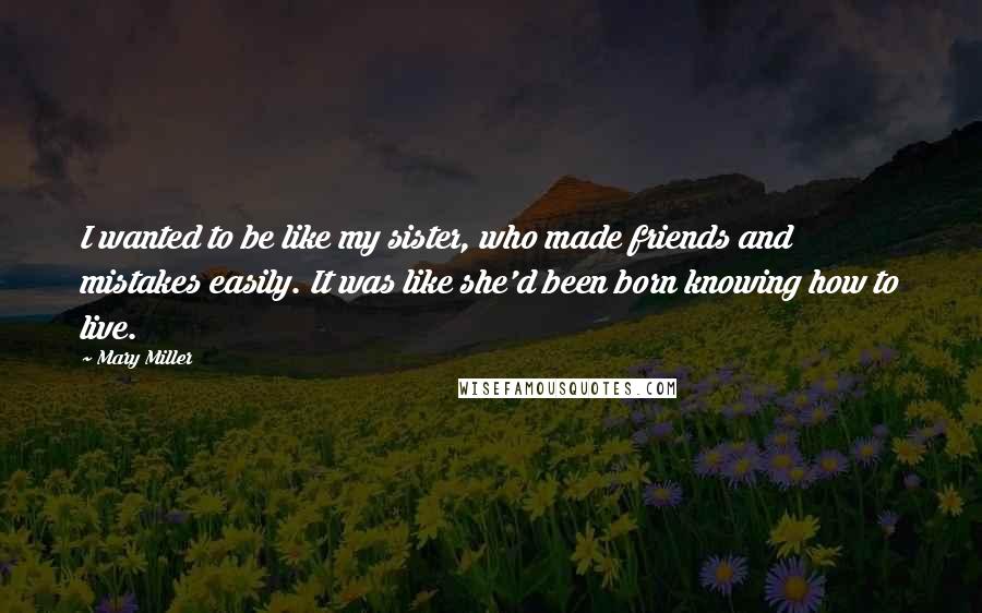 Mary Miller Quotes: I wanted to be like my sister, who made friends and mistakes easily. It was like she'd been born knowing how to live.
