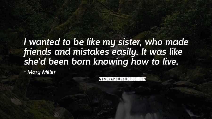 Mary Miller Quotes: I wanted to be like my sister, who made friends and mistakes easily. It was like she'd been born knowing how to live.