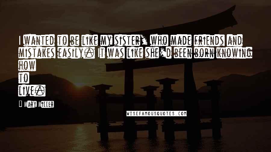 Mary Miller Quotes: I wanted to be like my sister, who made friends and mistakes easily. It was like she'd been born knowing how to live.