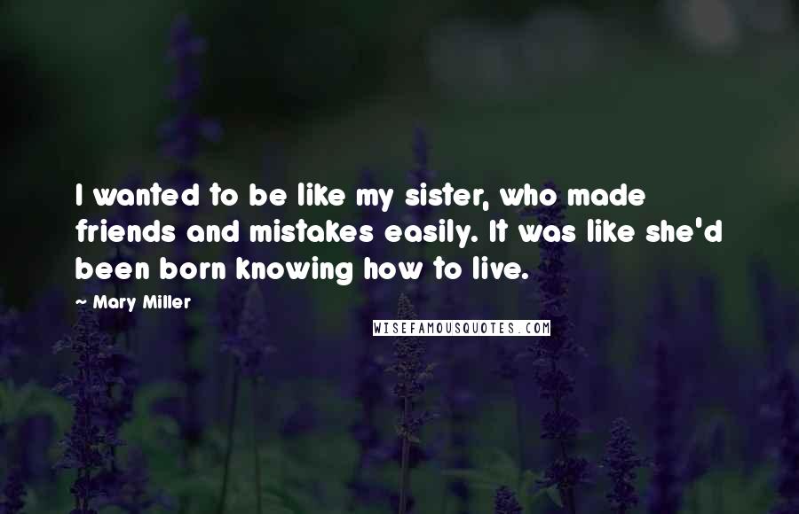 Mary Miller Quotes: I wanted to be like my sister, who made friends and mistakes easily. It was like she'd been born knowing how to live.
