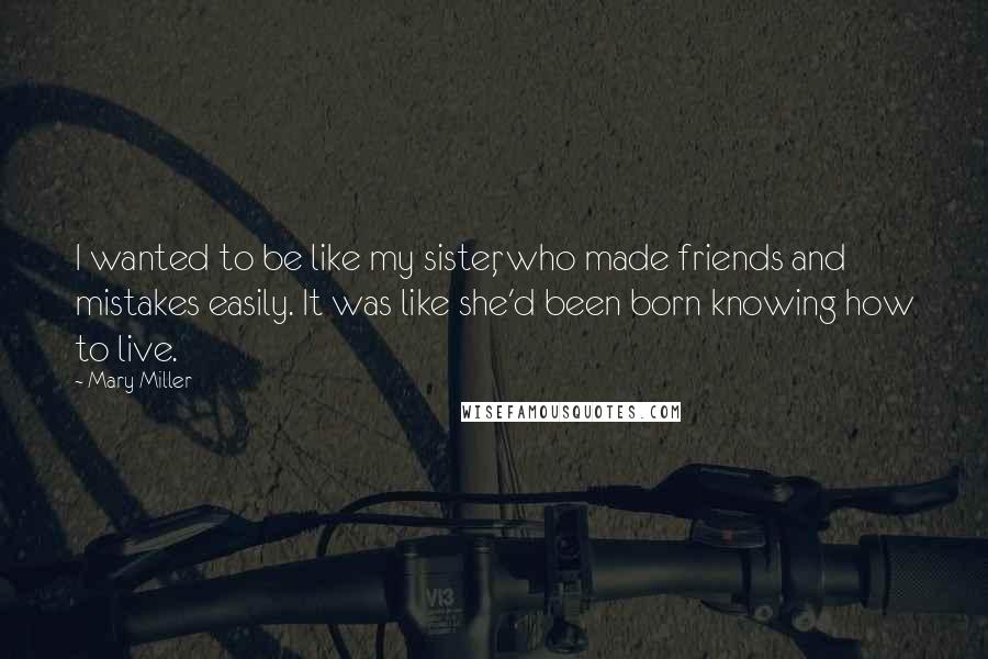 Mary Miller Quotes: I wanted to be like my sister, who made friends and mistakes easily. It was like she'd been born knowing how to live.