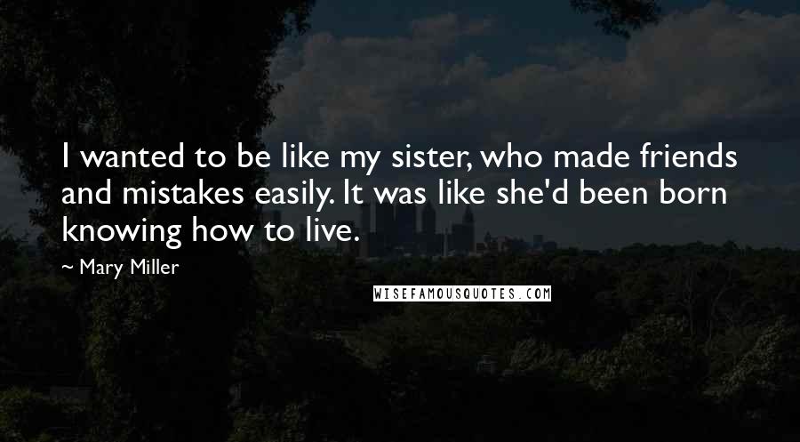 Mary Miller Quotes: I wanted to be like my sister, who made friends and mistakes easily. It was like she'd been born knowing how to live.