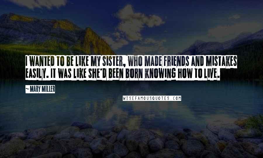 Mary Miller Quotes: I wanted to be like my sister, who made friends and mistakes easily. It was like she'd been born knowing how to live.