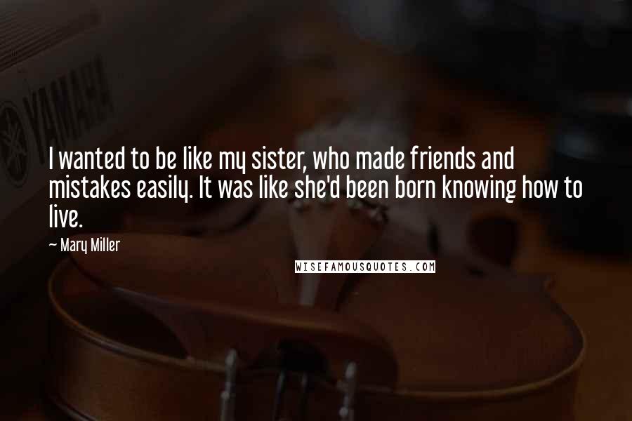 Mary Miller Quotes: I wanted to be like my sister, who made friends and mistakes easily. It was like she'd been born knowing how to live.