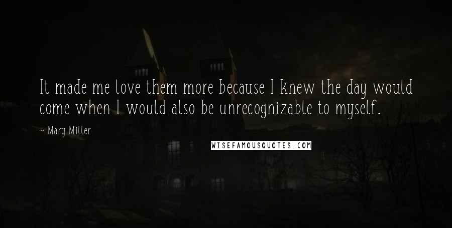 Mary Miller Quotes: It made me love them more because I knew the day would come when I would also be unrecognizable to myself.