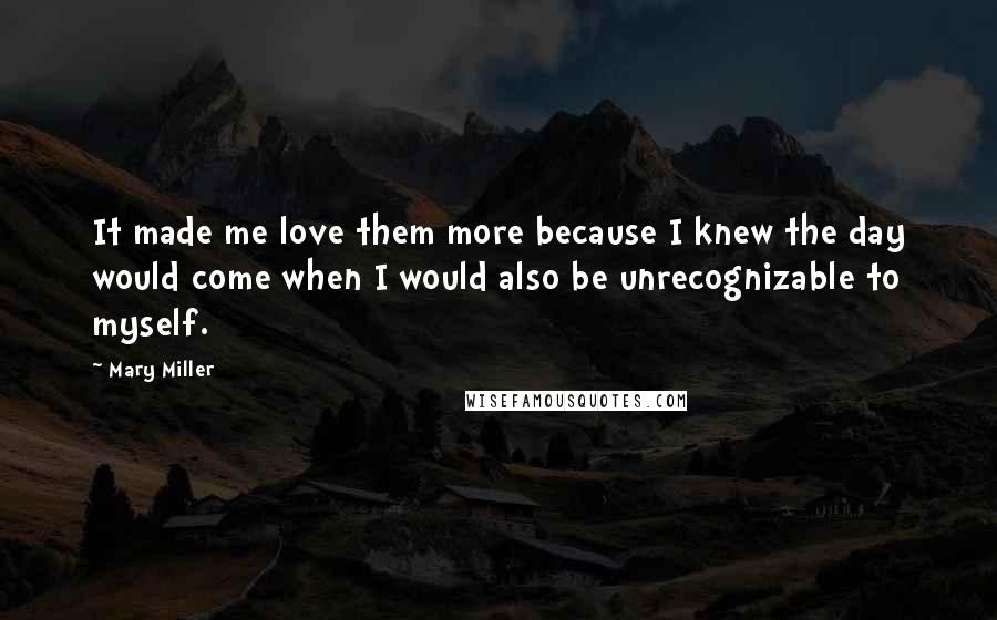 Mary Miller Quotes: It made me love them more because I knew the day would come when I would also be unrecognizable to myself.