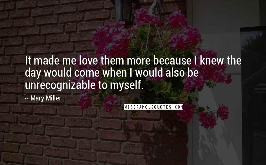 Mary Miller Quotes: It made me love them more because I knew the day would come when I would also be unrecognizable to myself.