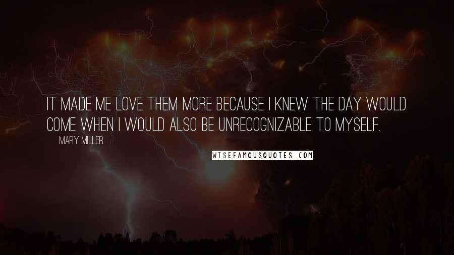 Mary Miller Quotes: It made me love them more because I knew the day would come when I would also be unrecognizable to myself.