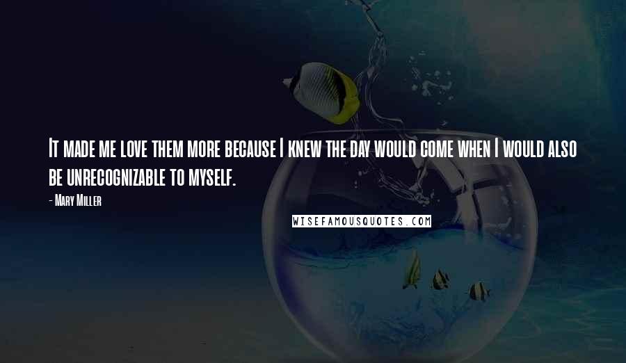 Mary Miller Quotes: It made me love them more because I knew the day would come when I would also be unrecognizable to myself.