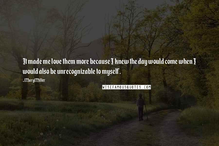 Mary Miller Quotes: It made me love them more because I knew the day would come when I would also be unrecognizable to myself.