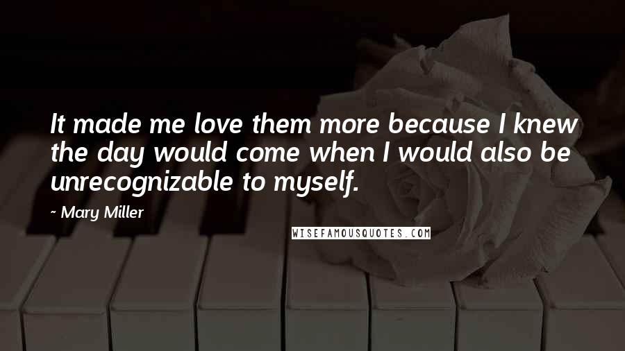 Mary Miller Quotes: It made me love them more because I knew the day would come when I would also be unrecognizable to myself.