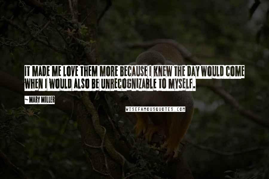 Mary Miller Quotes: It made me love them more because I knew the day would come when I would also be unrecognizable to myself.