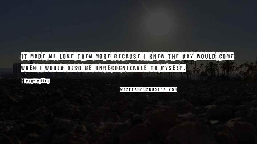 Mary Miller Quotes: It made me love them more because I knew the day would come when I would also be unrecognizable to myself.
