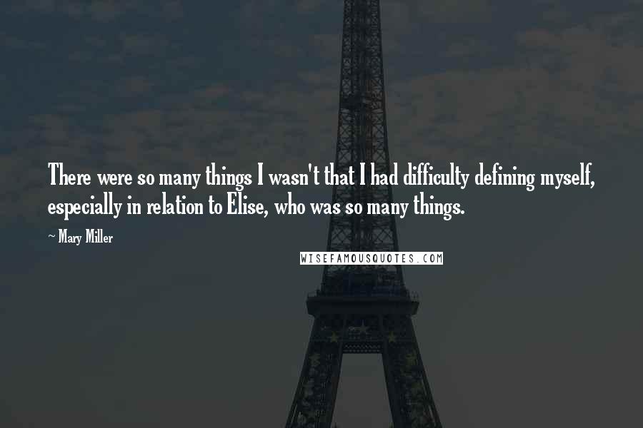 Mary Miller Quotes: There were so many things I wasn't that I had difficulty defining myself, especially in relation to Elise, who was so many things.