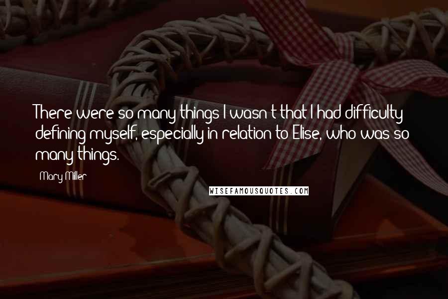 Mary Miller Quotes: There were so many things I wasn't that I had difficulty defining myself, especially in relation to Elise, who was so many things.