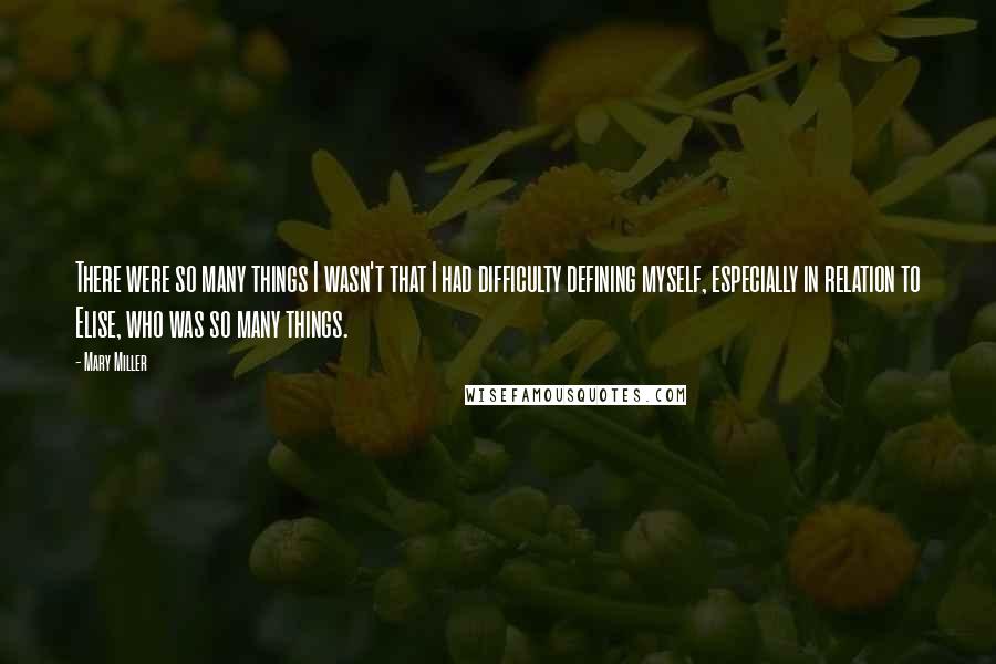 Mary Miller Quotes: There were so many things I wasn't that I had difficulty defining myself, especially in relation to Elise, who was so many things.