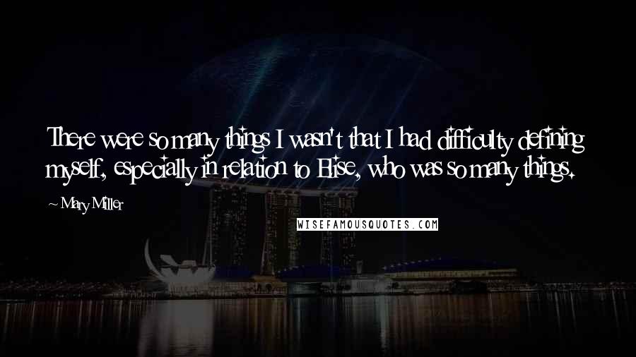 Mary Miller Quotes: There were so many things I wasn't that I had difficulty defining myself, especially in relation to Elise, who was so many things.