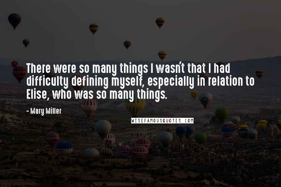 Mary Miller Quotes: There were so many things I wasn't that I had difficulty defining myself, especially in relation to Elise, who was so many things.