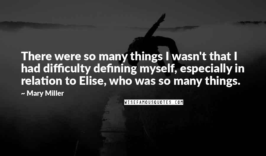 Mary Miller Quotes: There were so many things I wasn't that I had difficulty defining myself, especially in relation to Elise, who was so many things.