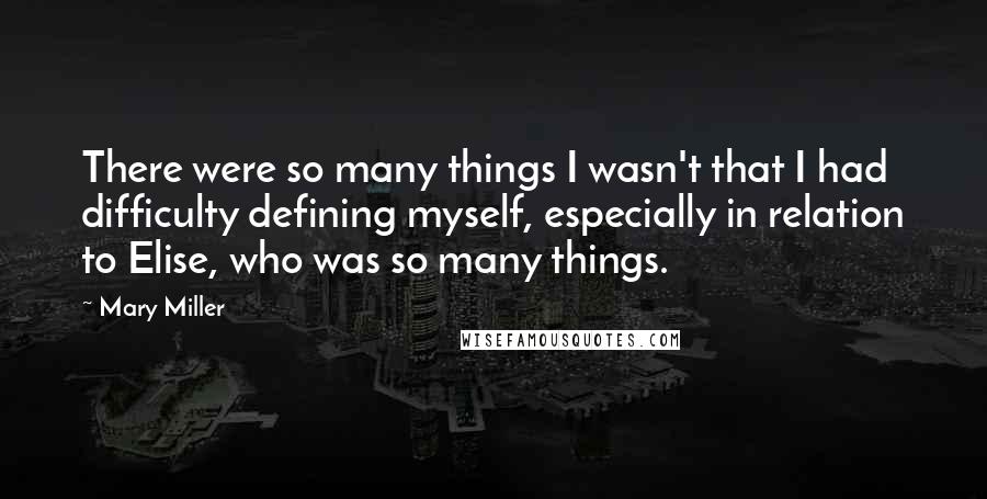 Mary Miller Quotes: There were so many things I wasn't that I had difficulty defining myself, especially in relation to Elise, who was so many things.