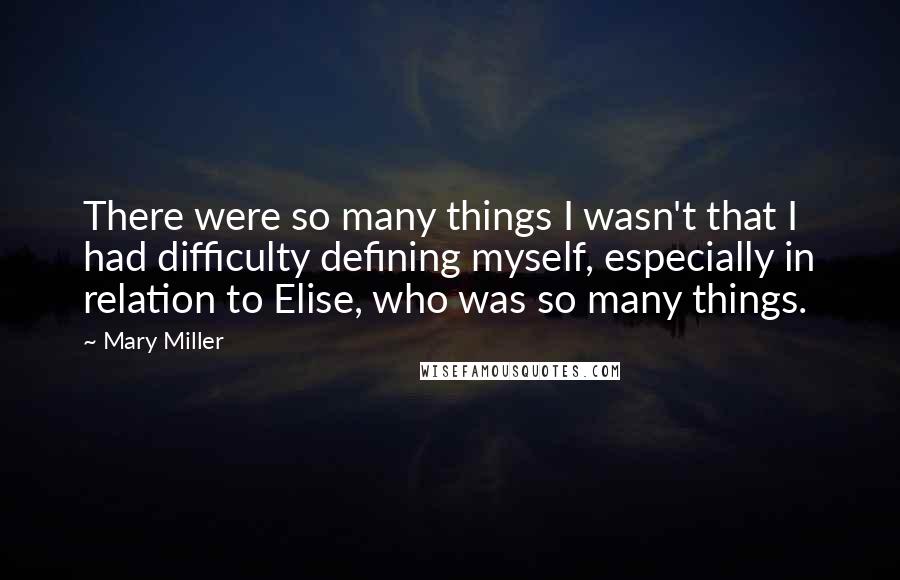 Mary Miller Quotes: There were so many things I wasn't that I had difficulty defining myself, especially in relation to Elise, who was so many things.