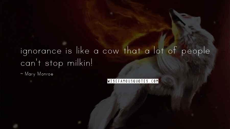 Mary Monroe Quotes: ignorance is like a cow that a lot of people can't stop milkin!