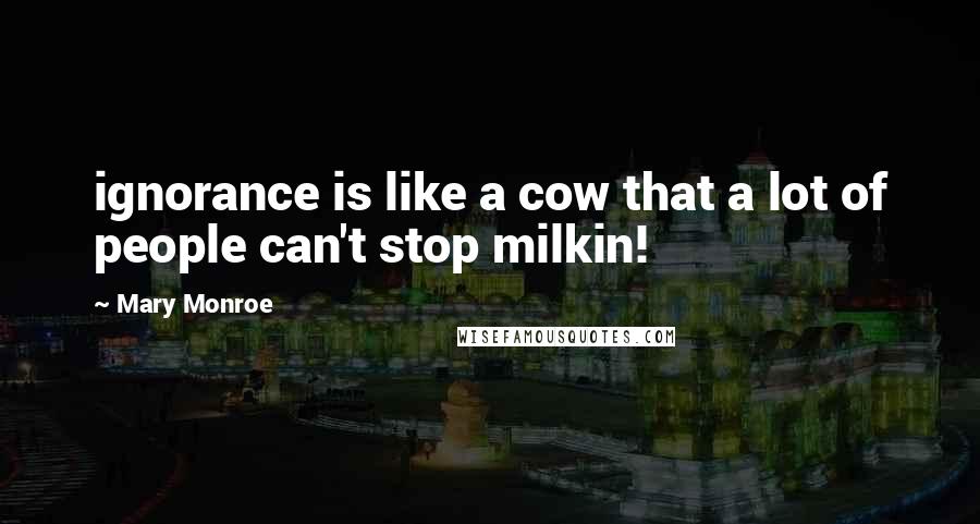 Mary Monroe Quotes: ignorance is like a cow that a lot of people can't stop milkin!