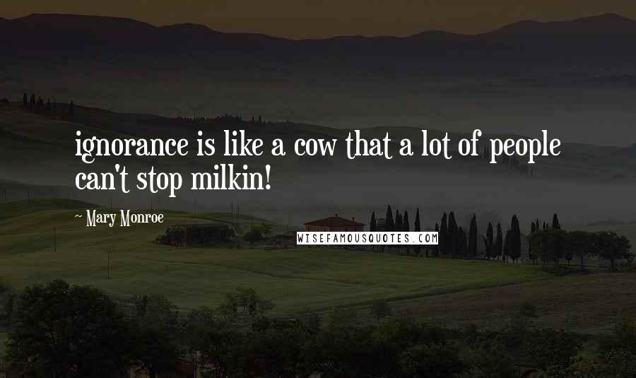 Mary Monroe Quotes: ignorance is like a cow that a lot of people can't stop milkin!