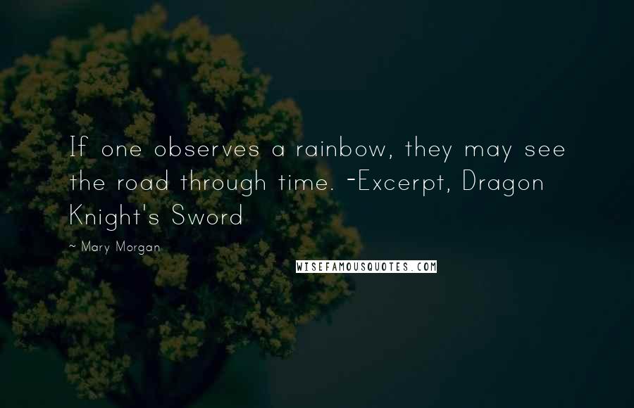 Mary Morgan Quotes: If one observes a rainbow, they may see the road through time. -Excerpt, Dragon Knight's Sword