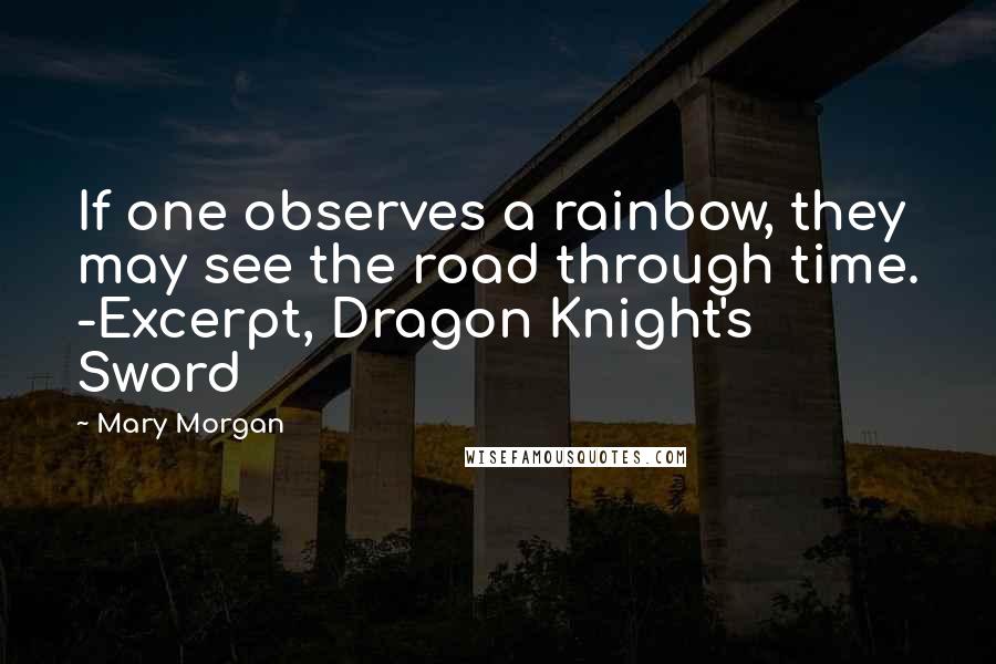 Mary Morgan Quotes: If one observes a rainbow, they may see the road through time. -Excerpt, Dragon Knight's Sword