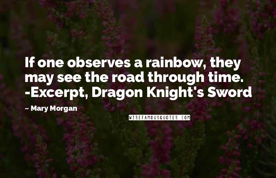 Mary Morgan Quotes: If one observes a rainbow, they may see the road through time. -Excerpt, Dragon Knight's Sword