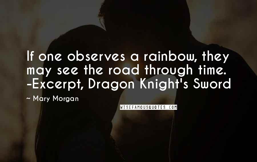 Mary Morgan Quotes: If one observes a rainbow, they may see the road through time. -Excerpt, Dragon Knight's Sword