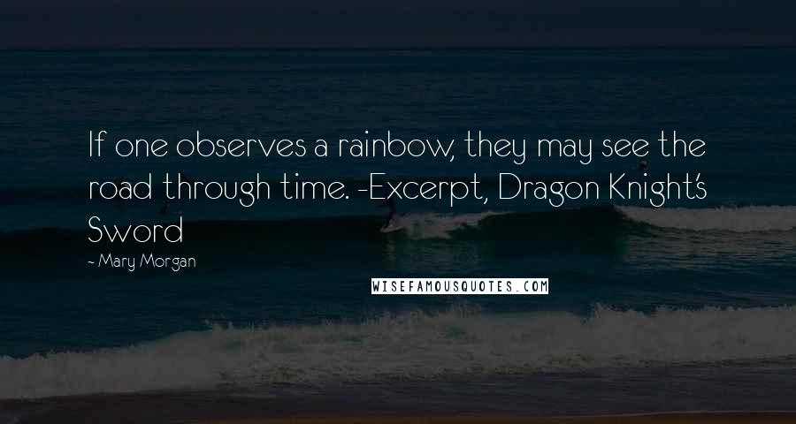 Mary Morgan Quotes: If one observes a rainbow, they may see the road through time. -Excerpt, Dragon Knight's Sword