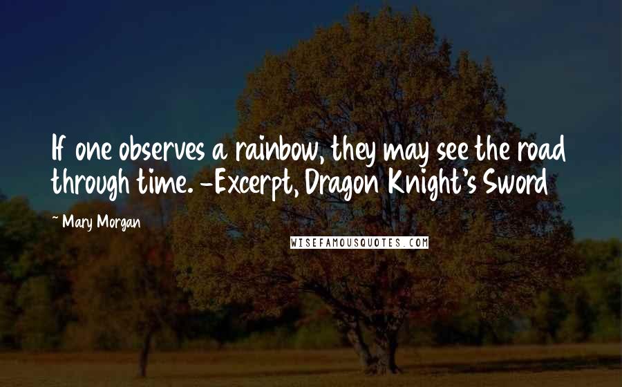 Mary Morgan Quotes: If one observes a rainbow, they may see the road through time. -Excerpt, Dragon Knight's Sword