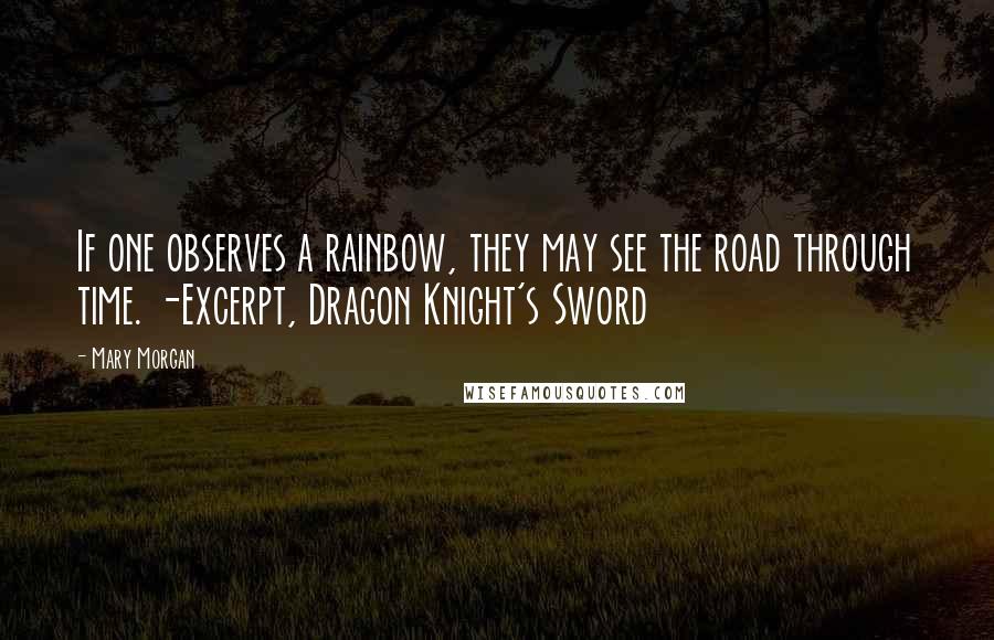 Mary Morgan Quotes: If one observes a rainbow, they may see the road through time. -Excerpt, Dragon Knight's Sword