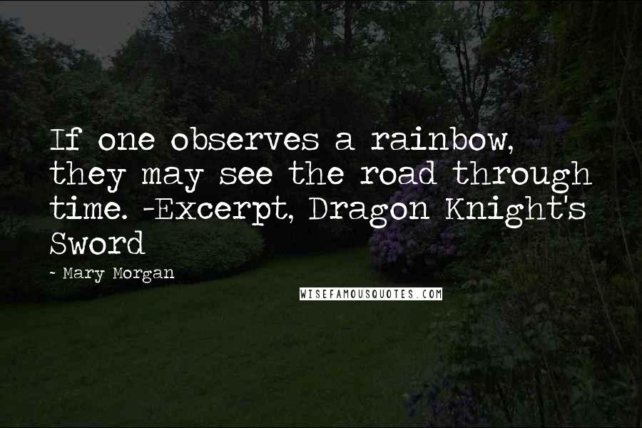 Mary Morgan Quotes: If one observes a rainbow, they may see the road through time. -Excerpt, Dragon Knight's Sword