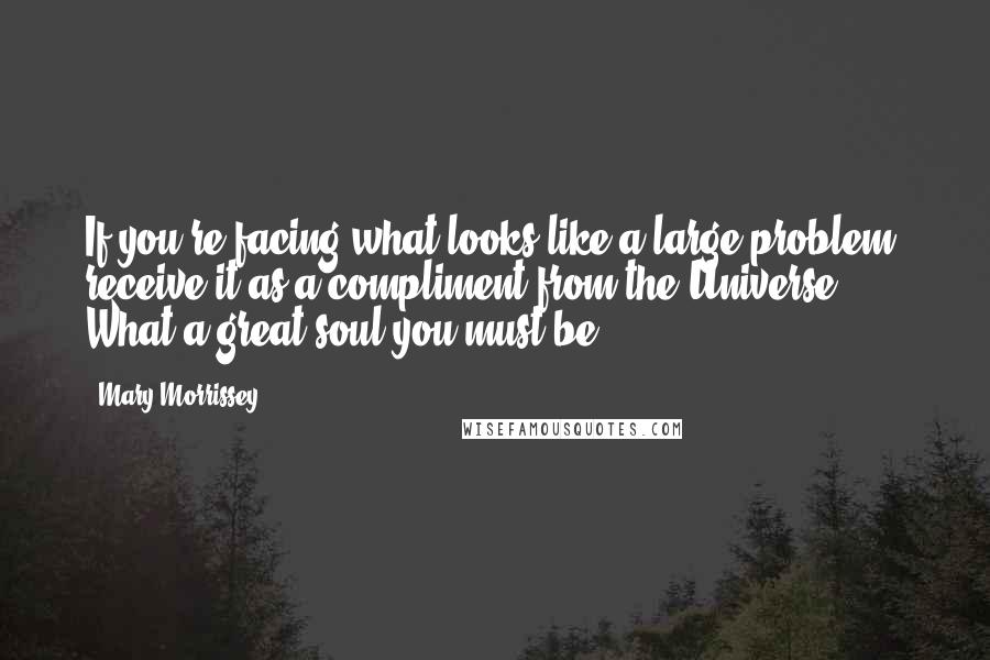 Mary Morrissey Quotes: If you're facing what looks like a large problem, receive it as a compliment from the Universe. What a great soul you must be!