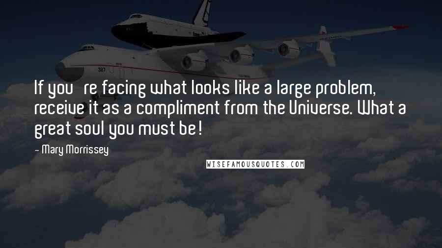 Mary Morrissey Quotes: If you're facing what looks like a large problem, receive it as a compliment from the Universe. What a great soul you must be!