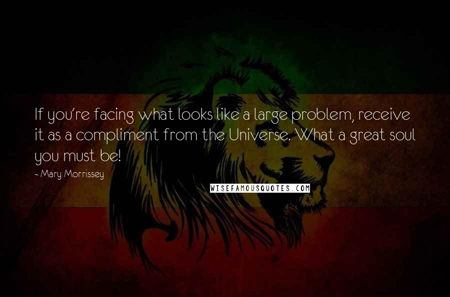 Mary Morrissey Quotes: If you're facing what looks like a large problem, receive it as a compliment from the Universe. What a great soul you must be!