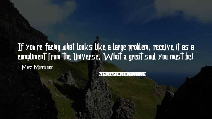 Mary Morrissey Quotes: If you're facing what looks like a large problem, receive it as a compliment from the Universe. What a great soul you must be!