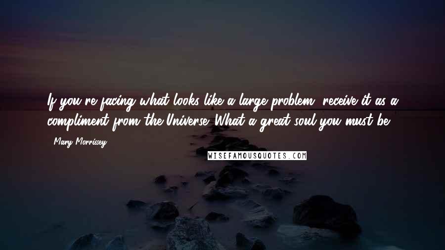 Mary Morrissey Quotes: If you're facing what looks like a large problem, receive it as a compliment from the Universe. What a great soul you must be!