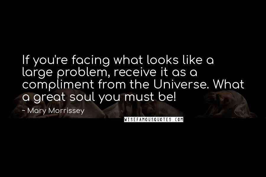 Mary Morrissey Quotes: If you're facing what looks like a large problem, receive it as a compliment from the Universe. What a great soul you must be!