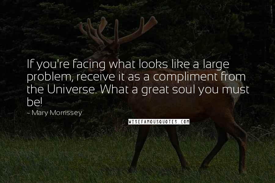 Mary Morrissey Quotes: If you're facing what looks like a large problem, receive it as a compliment from the Universe. What a great soul you must be!