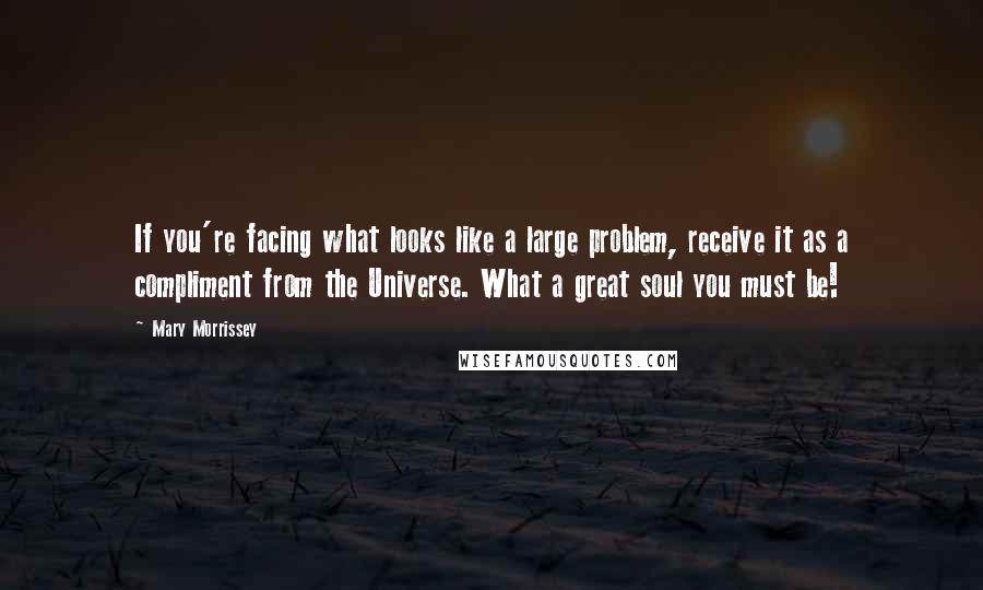 Mary Morrissey Quotes: If you're facing what looks like a large problem, receive it as a compliment from the Universe. What a great soul you must be!