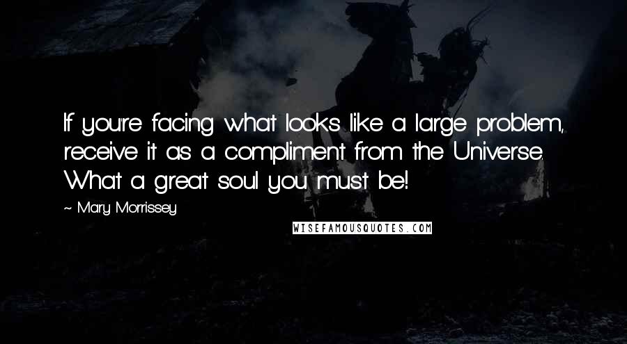 Mary Morrissey Quotes: If you're facing what looks like a large problem, receive it as a compliment from the Universe. What a great soul you must be!