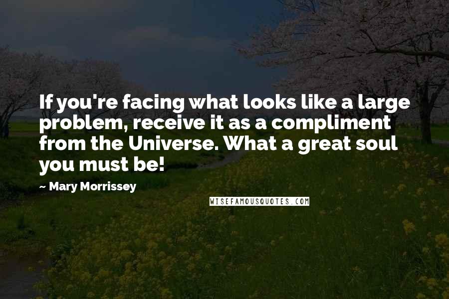 Mary Morrissey Quotes: If you're facing what looks like a large problem, receive it as a compliment from the Universe. What a great soul you must be!