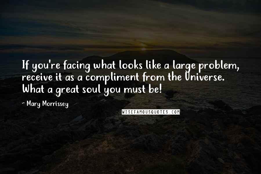 Mary Morrissey Quotes: If you're facing what looks like a large problem, receive it as a compliment from the Universe. What a great soul you must be!