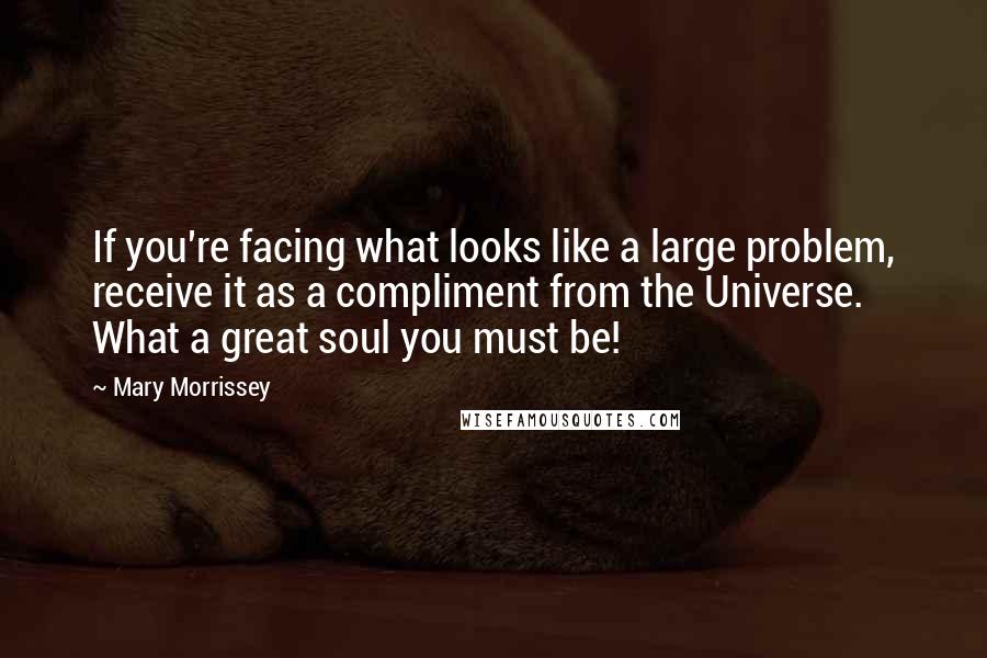 Mary Morrissey Quotes: If you're facing what looks like a large problem, receive it as a compliment from the Universe. What a great soul you must be!