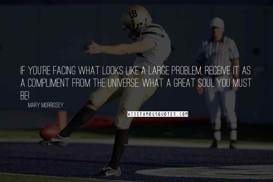 Mary Morrissey Quotes: If you're facing what looks like a large problem, receive it as a compliment from the Universe. What a great soul you must be!